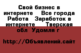 Свой бизнес в интернете. - Все города Работа » Заработок в интернете   . Тверская обл.,Удомля г.